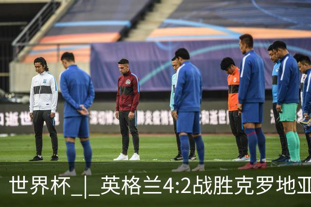 世界杯 | 英格兰4:2战胜克罗地亚 凯恩平队史世界杯进球纪录