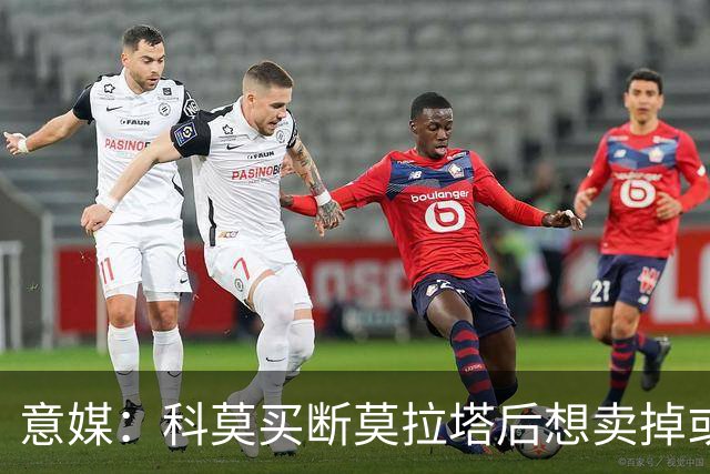 意媒：科莫买断莫拉塔后想卖掉或外租 米兰卸下了一个包袱