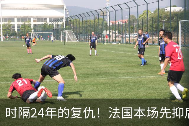 时隔24年的复仇！法国本场先抑后扬 一扫韩日世界杯阴霾